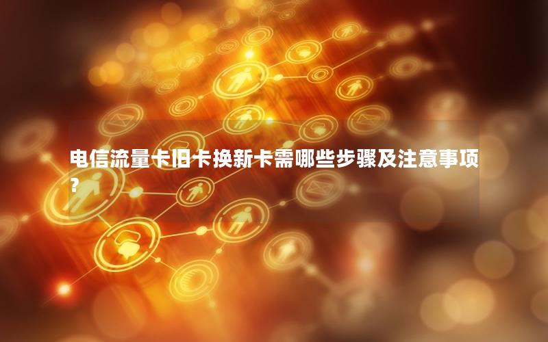 电信流量卡旧卡换新卡需哪些步骤及注意事项？