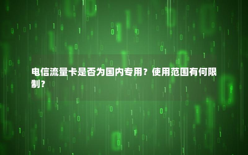 电信流量卡是否为国内专用？使用范围有何限制？