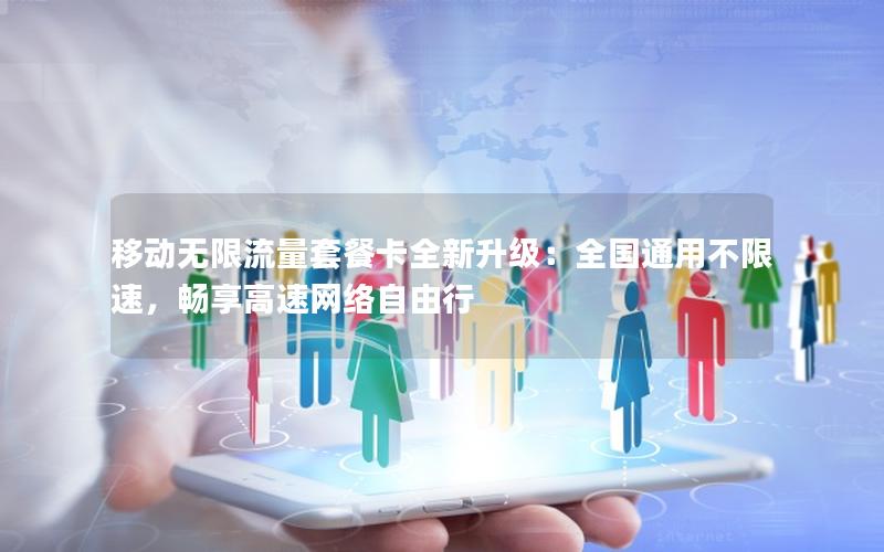 移动无限流量套餐卡全新升级：全国通用不限速，畅享高速网络自由行