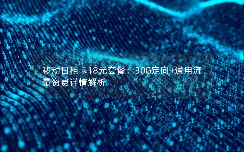 移动日租卡18元套餐：30G定向+通用流量资费详情解析