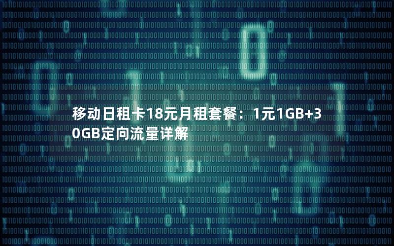 移动日租卡18元月租套餐：1元1GB+30GB定向流量详解