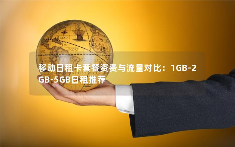移动日租卡套餐资费与流量对比：1GB-2GB-5GB日租推荐