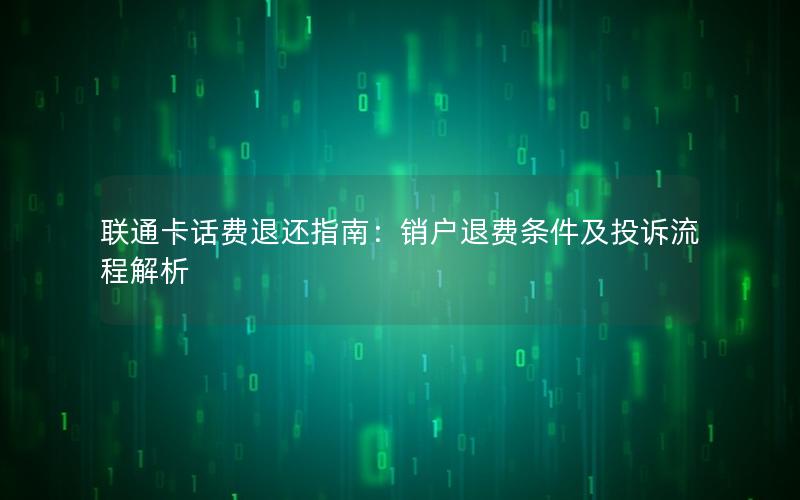 联通卡话费退还指南：销户退费条件及投诉流程解析
