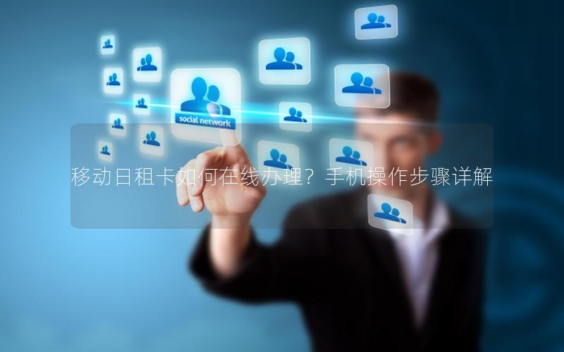 移动日租卡如何在线办理？手机操作步骤详解