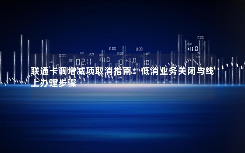 联通卡调增减项取消指南：低消业务关闭与线上办理步骤