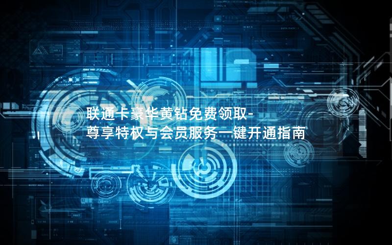 联通卡豪华黄钻免费领取-尊享特权与会员服务一键开通指南