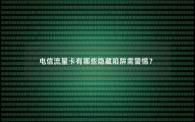 电信流量卡有哪些隐藏陷阱需警惕？