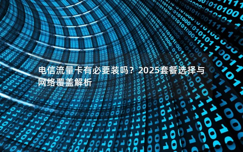 电信流量卡有必要装吗？2025套餐选择与网络覆盖解析
