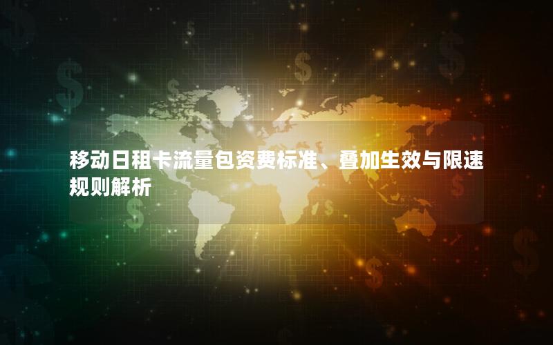 移动日租卡流量包资费标准、叠加生效与限速规则解析