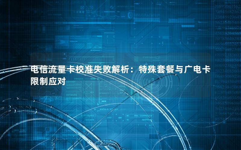 电信流量卡校准失败解析：特殊套餐与广电卡限制应对