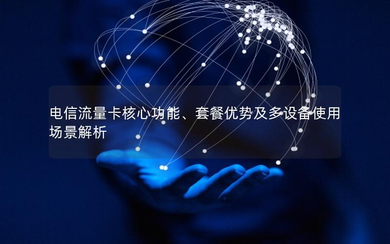电信流量卡核心功能、套餐优势及多设备使用场景解析