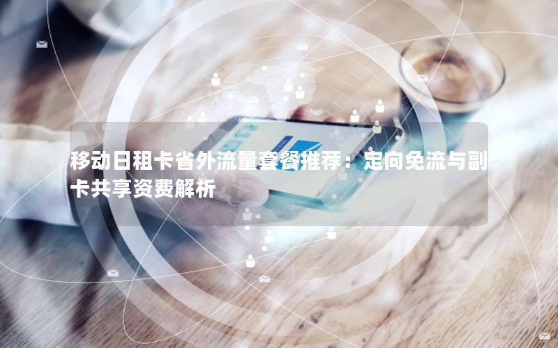 移动日租卡省外流量套餐推荐：定向免流与副卡共享资费解析