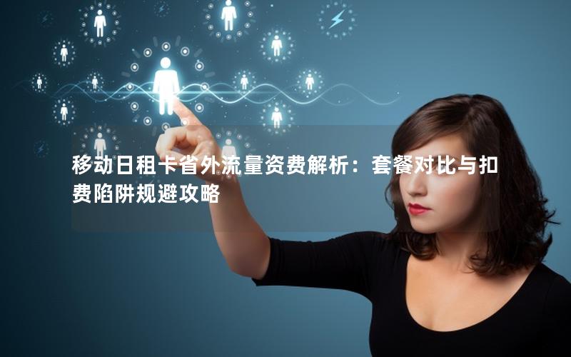 移动日租卡省外流量资费解析：套餐对比与扣费陷阱规避攻略