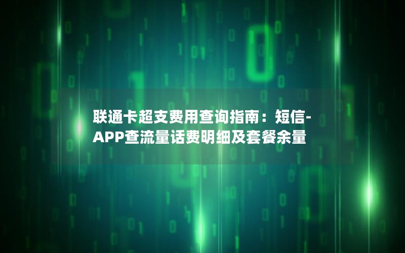 联通卡超支费用查询指南：短信-APP查流量话费明细及套餐余量