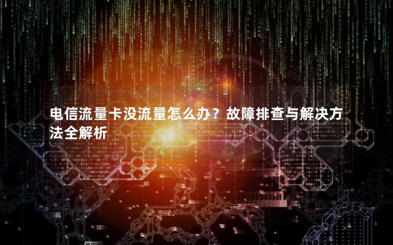 电信流量卡没流量怎么办？故障排查与解决方法全解析