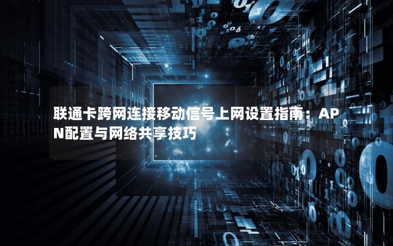联通卡跨网连接移动信号上网设置指南：APN配置与网络共享技巧