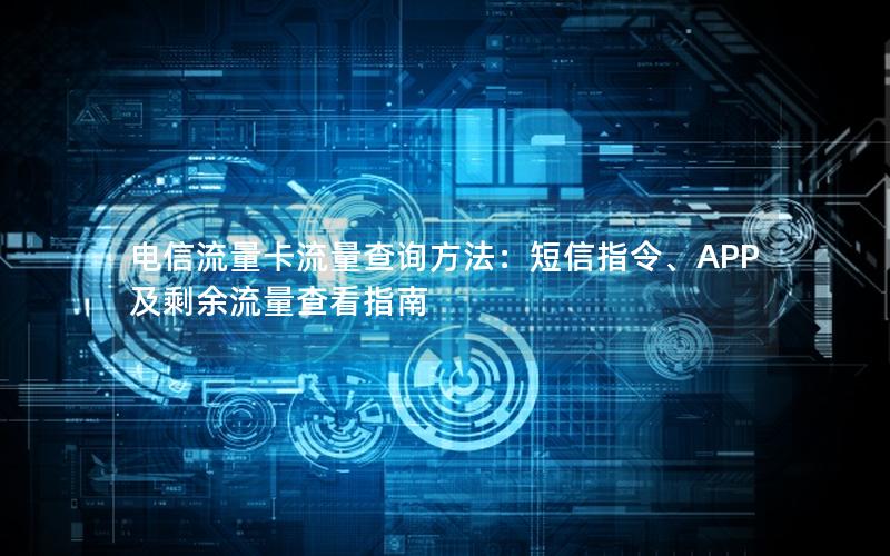 电信流量卡流量查询方法：短信指令、APP及剩余流量查看指南