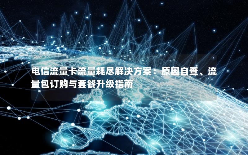 电信流量卡流量耗尽解决方案：原因自查、流量包订购与套餐升级指南