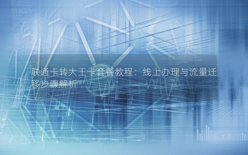 联通卡转大王卡套餐教程：线上办理与流量迁移步骤解析
