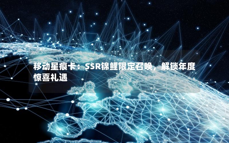 移动星痕卡：SSR锦鲤限定召唤，解锁年度惊喜礼遇