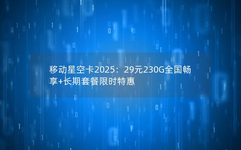 移动星空卡2025：29元230G全国畅享+长期套餐限时特惠