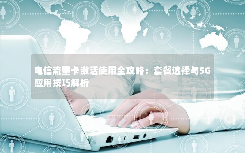 电信流量卡激活使用全攻略：套餐选择与5G应用技巧解析