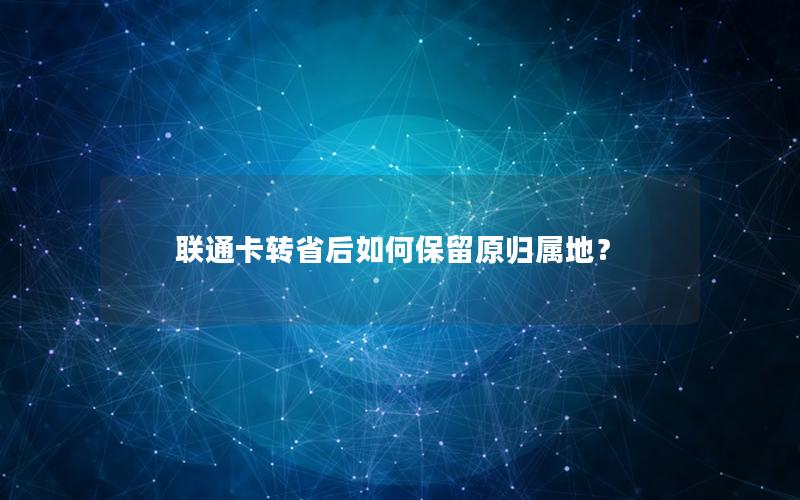联通卡转省后如何保留原归属地？