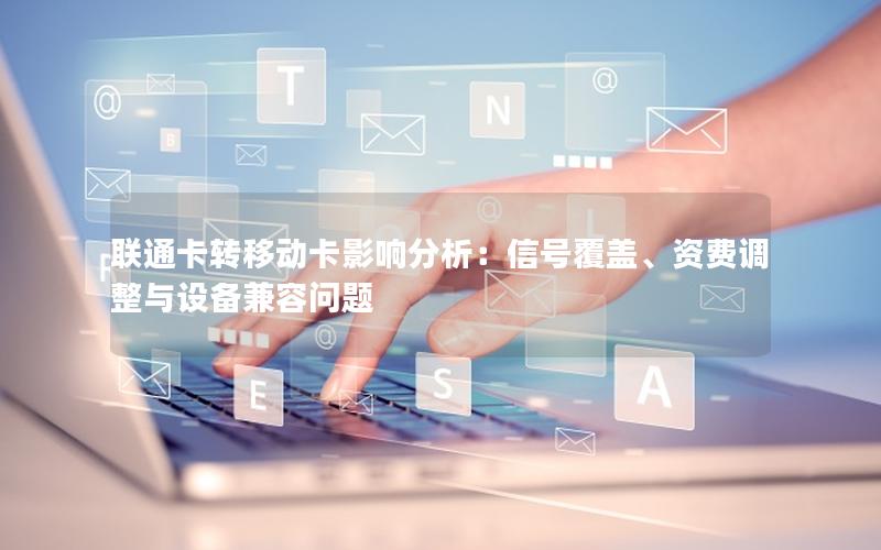联通卡转移动卡影响分析：信号覆盖、资费调整与设备兼容问题