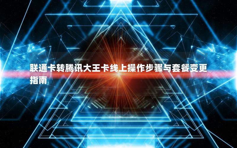 联通卡转腾讯大王卡线上操作步骤与套餐变更指南