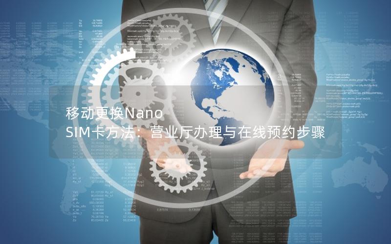 移动更换Nano SIM卡方法：营业厅办理与在线预约步骤