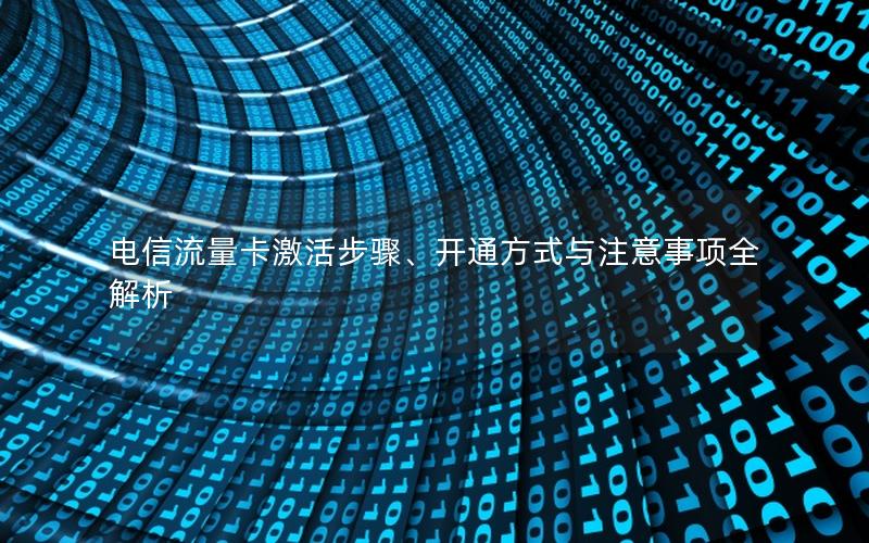 电信流量卡激活步骤、开通方式与注意事项全解析