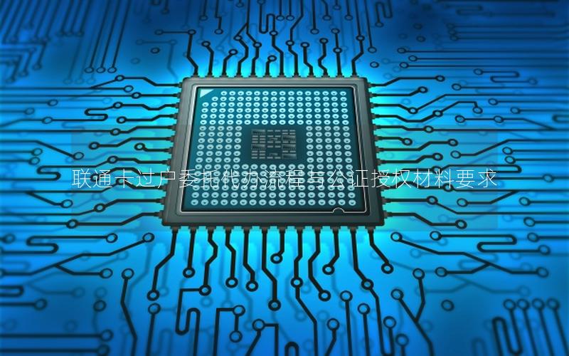 联通卡过户委托代办流程与公证授权材料要求