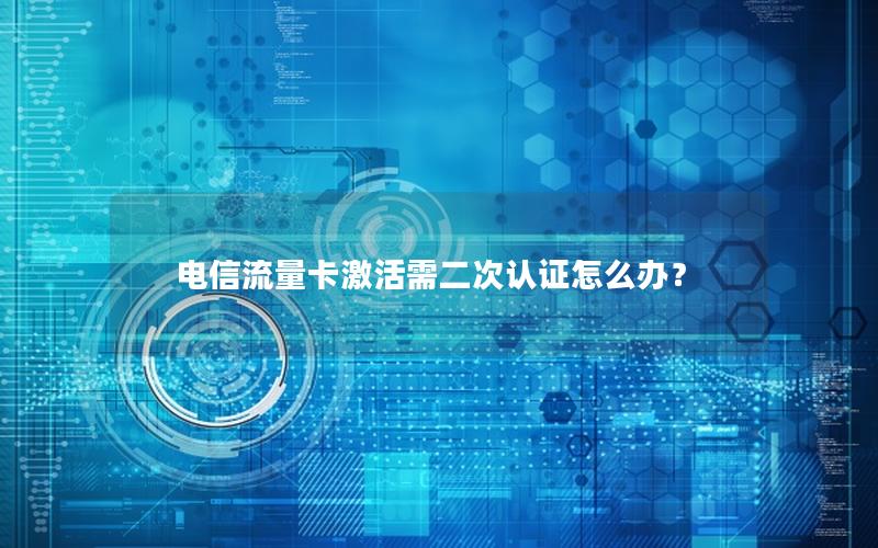 电信流量卡激活需二次认证怎么办？