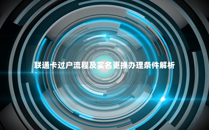 联通卡过户流程及实名更换办理条件解析