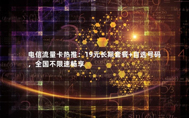 电信流量卡热推：19元长期套餐+自选号码，全国不限速畅享