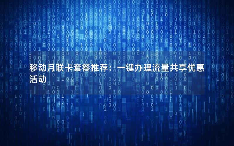 移动月联卡套餐推荐：一键办理流量共享优惠活动