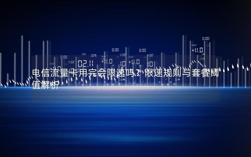 电信流量卡用完会限速吗？限速规则与套餐阈值解析