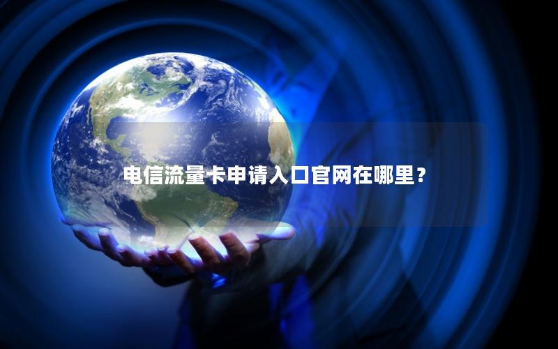 电信流量卡申请入口官网在哪里？