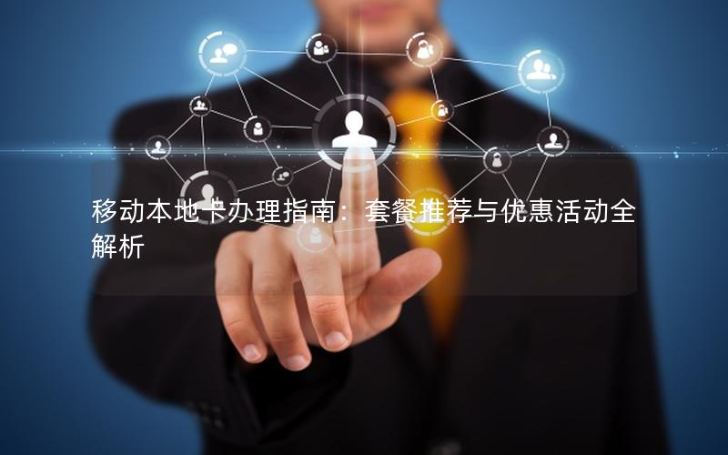 移动本地卡办理指南：套餐推荐与优惠活动全解析