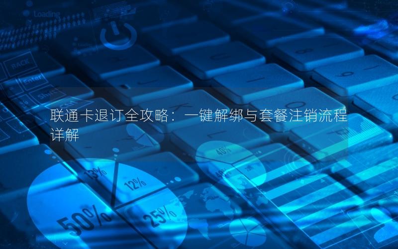 联通卡退订全攻略：一键解绑与套餐注销流程详解