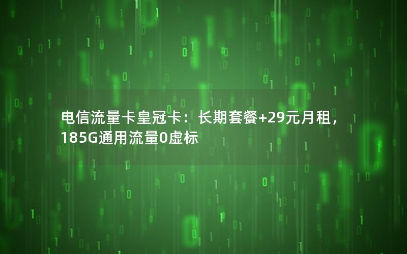 电信流量卡皇冠卡：长期套餐+29元月租，185G通用流量0虚标