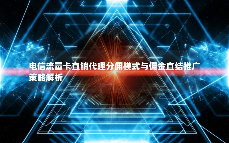 电信流量卡直销代理分佣模式与佣金直结推广策略解析