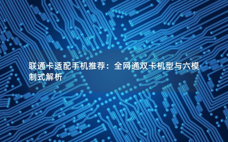 联通卡适配手机推荐：全网通双卡机型与六模制式解析