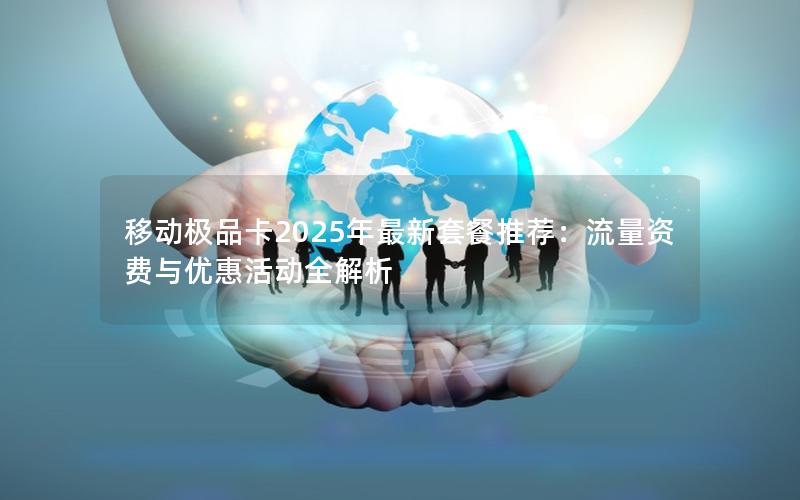 移动极品卡2025年最新套餐推荐：流量资费与优惠活动全解析