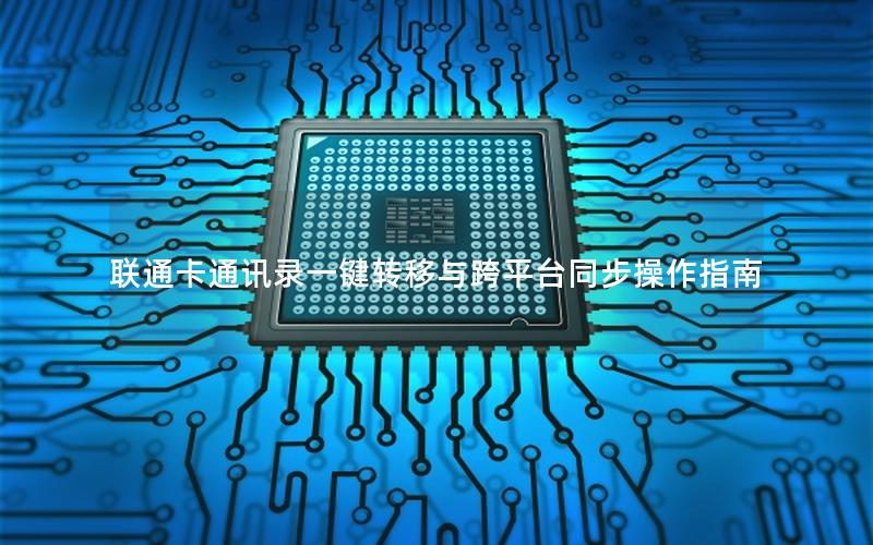 联通卡通讯录一键转移与跨平台同步操作指南