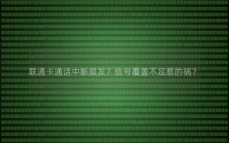 联通卡通话中断频发？信号覆盖不足惹的祸？
