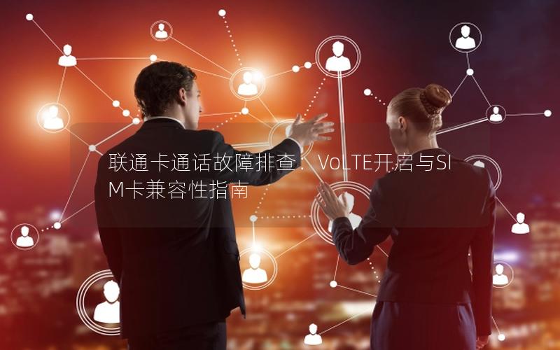 联通卡通话故障排查：VoLTE开启与SIM卡兼容性指南