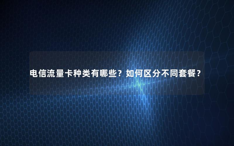 电信流量卡种类有哪些？如何区分不同套餐？