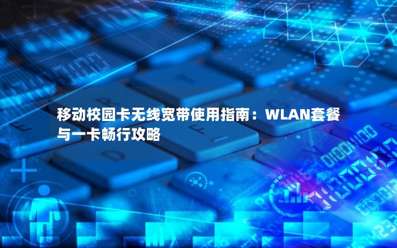 移动校园卡无线宽带使用指南：WLAN套餐与一卡畅行攻略