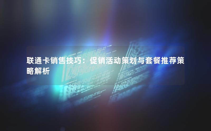联通卡销售技巧：促销活动策划与套餐推荐策略解析